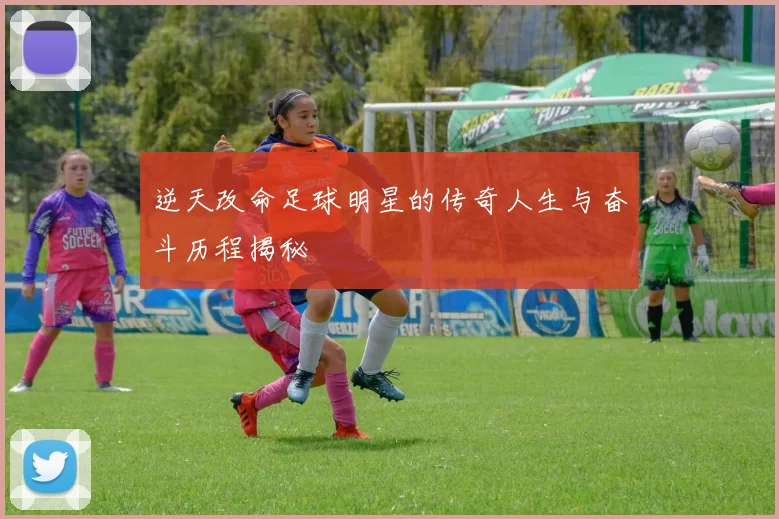 逆天改命足球明星的传奇人生与奋斗历程揭秘