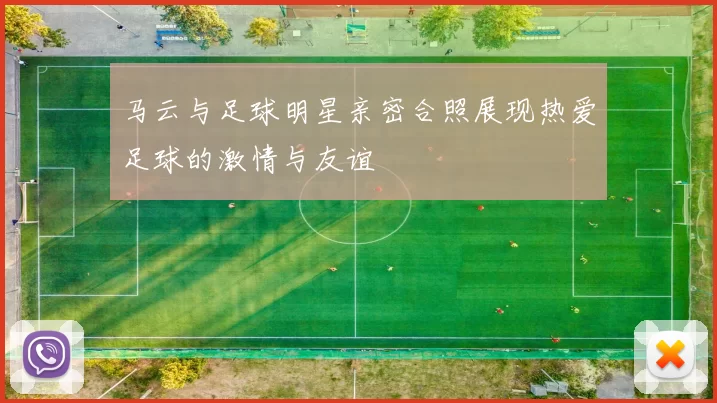 马云与足球明星亲密合照展现热爱足球的激情与友谊