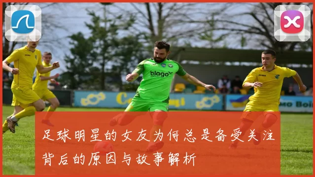 足球明星的女友为何总是备受关注背后的原因与故事解析