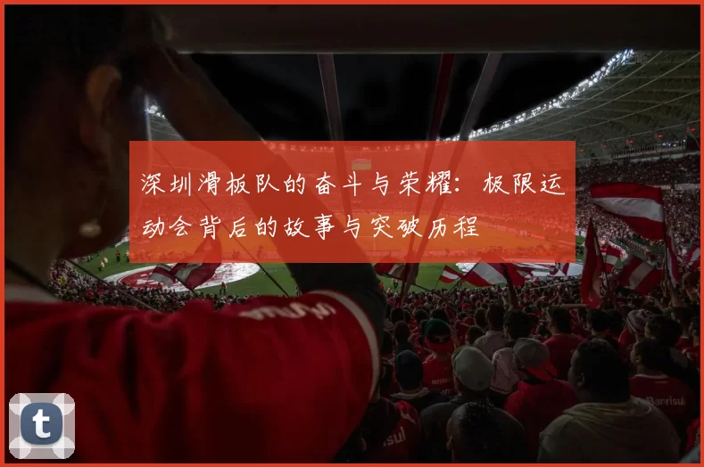 深圳滑板队的奋斗与荣耀：极限运动会背后的故事与突破历程