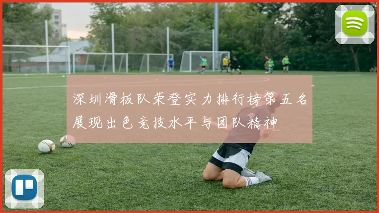 深圳滑板队荣登实力排行榜第五名展现出色竞技水平与团队精神