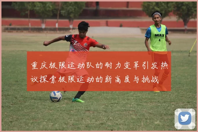重庆极限运动队的耐力变革引发热议探索极限运动的新高度与挑战