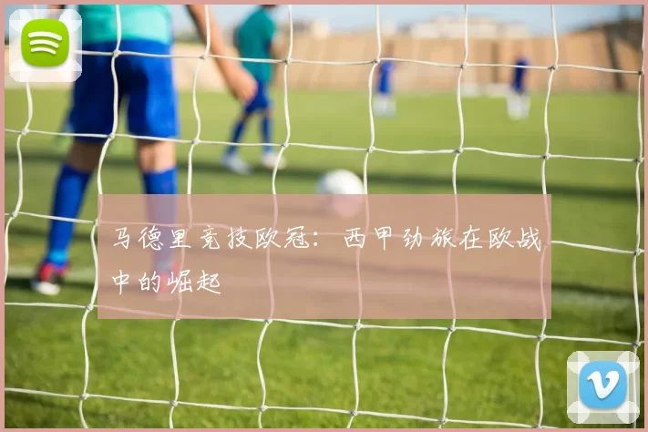马德里竞技欧冠：西甲劲旅在欧战中的崛起