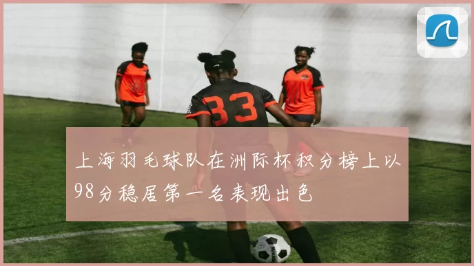 上海羽毛球队在洲际杯积分榜上以98分稳居第一名表现出色