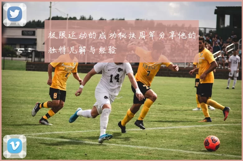 极限运动的成功秘诀周军分享他的独特见解与经验