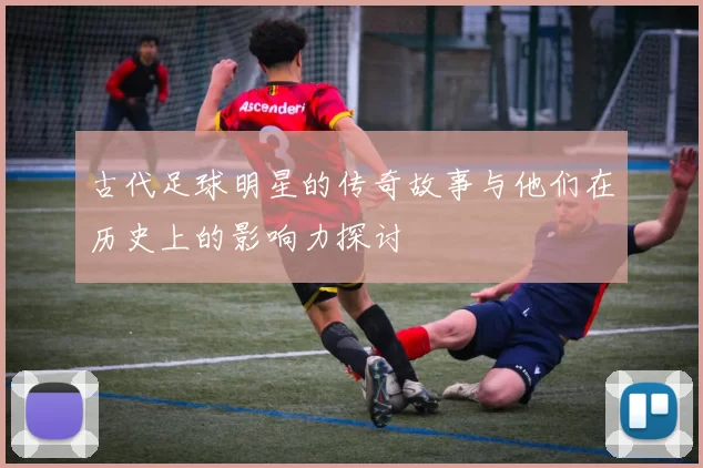 古代足球明星的传奇故事与他们在历史上的影响力探讨
