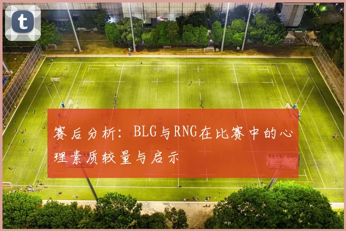 赛后分析：BLG与RNG在比赛中的心理素质较量与启示
