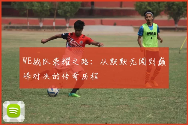 WE战队荣耀之路：从默默无闻到巅峰对决的传奇历程