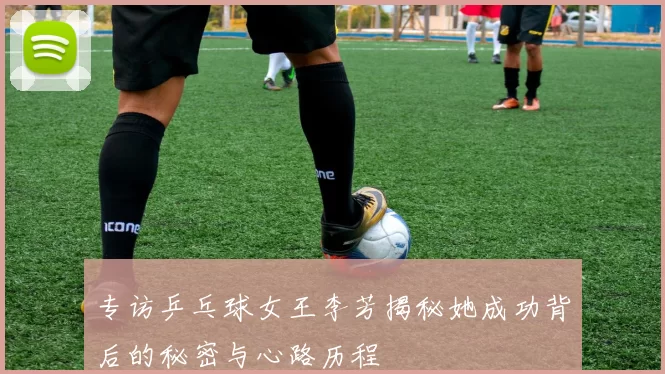专访乒乓球女王李芳揭秘她成功背后的秘密与心路历程