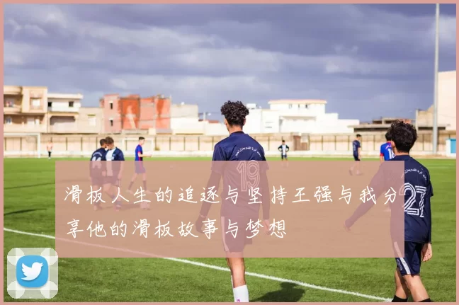 滑板人生的追逐与坚持王强与我分享他的滑板故事与梦想