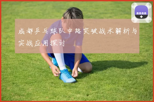 成都乒乓球队中路突破战术解析与实战应用探讨