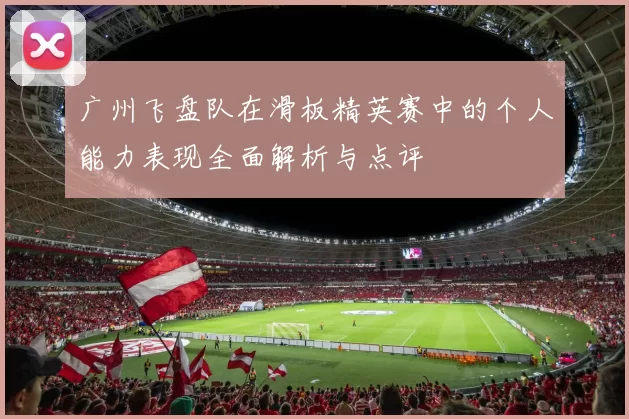 广州飞盘队在滑板精英赛中的个人能力表现全面解析与点评