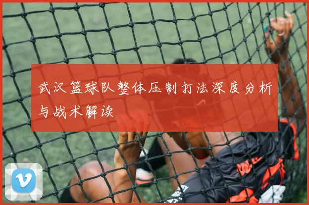 武汉篮球队整体压制打法深度分析与战术解读