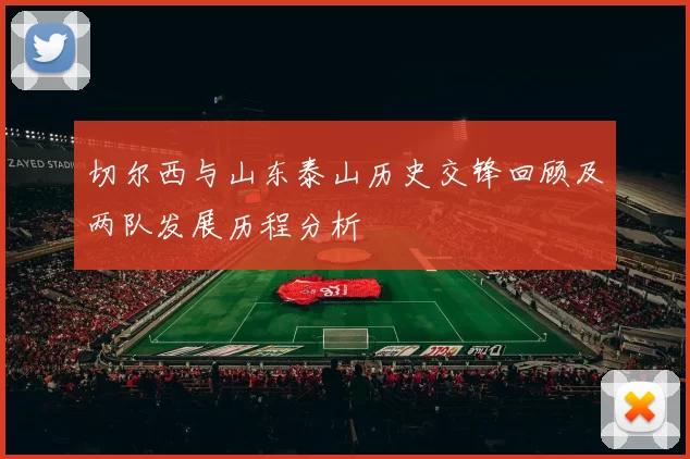 切尔西与山东泰山历史交锋回顾及两队发展历程分析