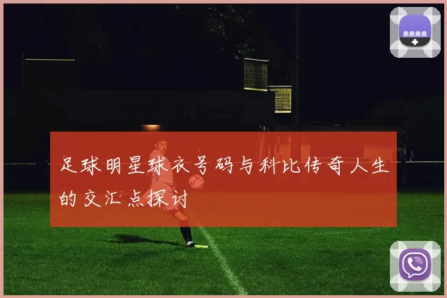 足球明星球衣号码与科比传奇人生的交汇点探讨