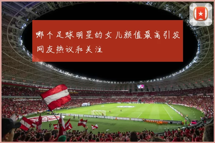 哪个足球明星的女儿颜值最高引发网友热议和关注