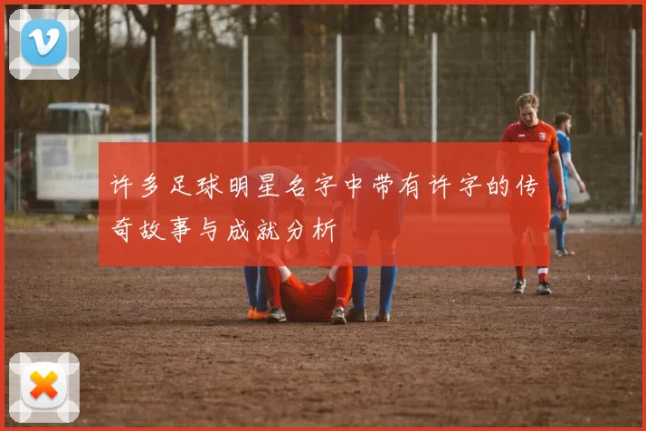 许多足球明星名字中带有许字的传奇故事与成就分析