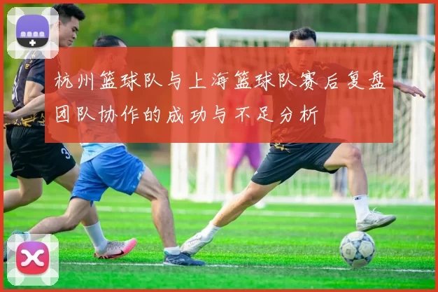 杭州篮球队与上海篮球队赛后复盘团队协作的成功与不足分析