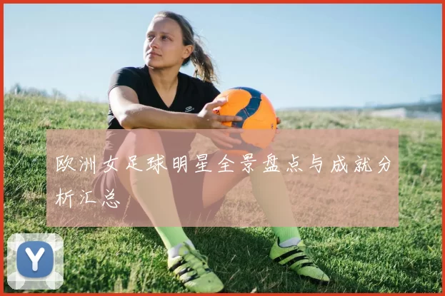 欧洲女足球明星全景盘点与成就分析汇总