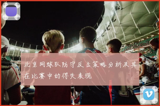 北京网球队防守反击策略分析及其在比赛中的得失表现