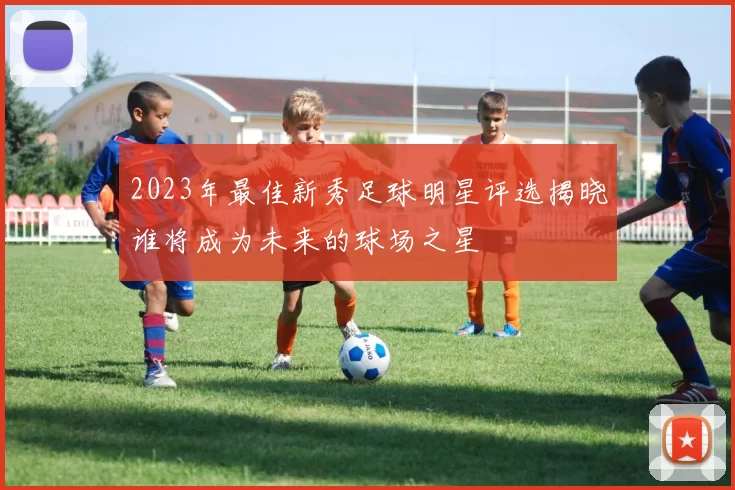 2023年最佳新秀足球明星评选揭晓谁将成为未来的球场之星