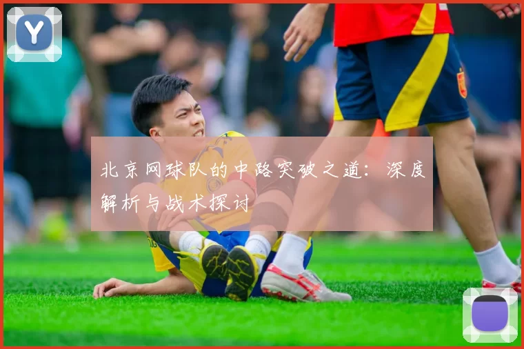 北京网球队的中路突破之道：深度解析与战术探讨
