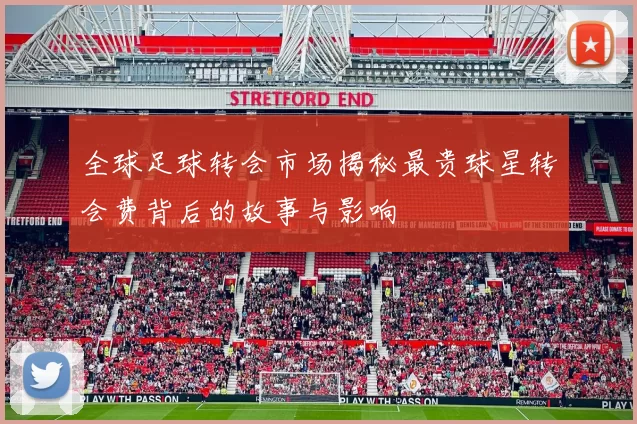 全球足球转会市场揭秘最贵球星转会费背后的故事与影响