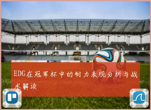 EDG在冠军杯中的耐力表现分析与战术解读