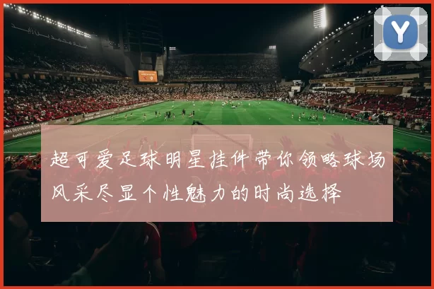 超可爱足球明星挂件带你领略球场风采尽显个性魅力的时尚选择