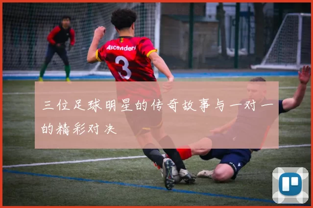 三位足球明星的传奇故事与一对一的精彩对决