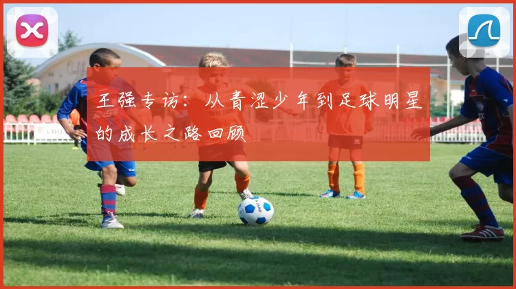 王强专访：从青涩少年到足球明星的成长之路回顾
