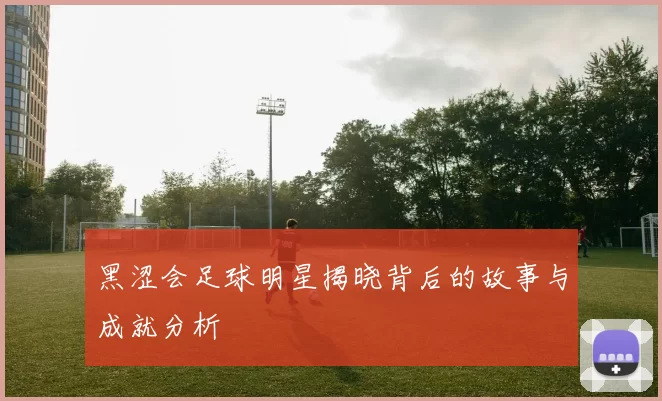 黑涩会足球明星揭晓背后的故事与成就分析