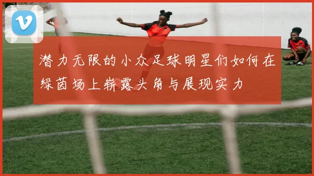 潜力无限的小众足球明星们如何在绿茵场上崭露头角与展现实力