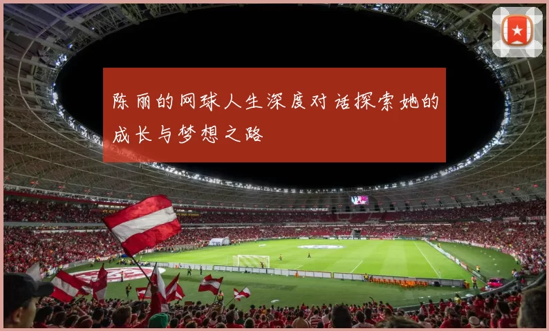 陈丽的网球人生深度对话探索她的成长与梦想之路