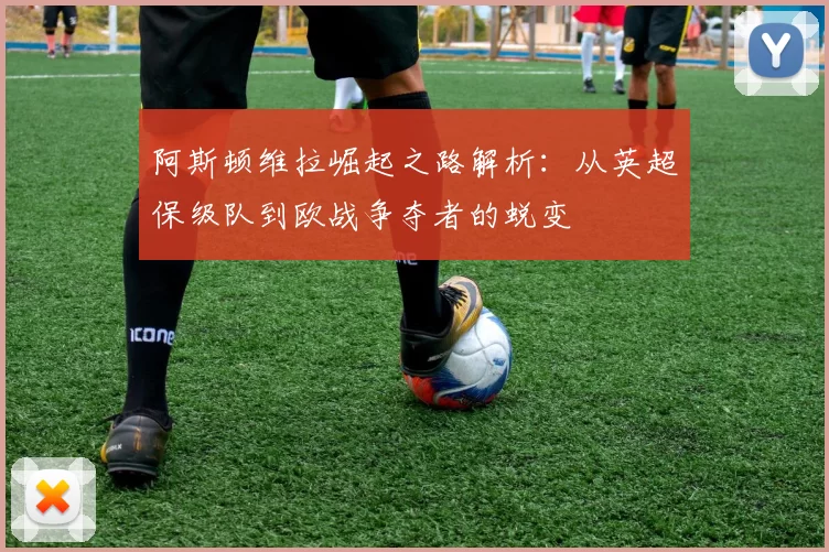 阿斯顿维拉崛起之路解析：从英超保级队到欧战争夺者的蜕变