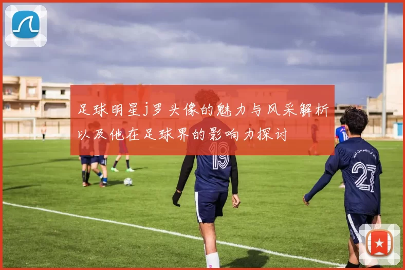 足球明星j罗头像的魅力与风采解析以及他在足球界的影响力探讨