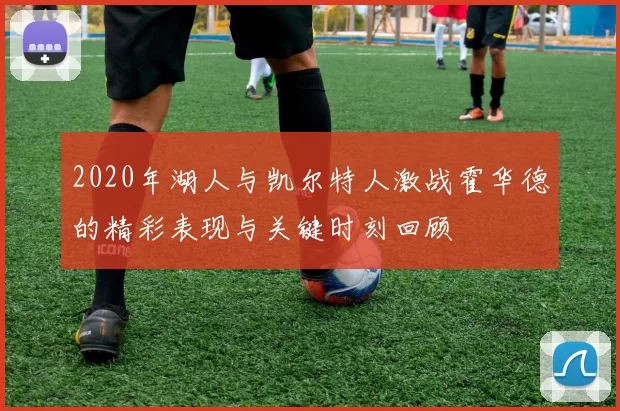 2020年湖人与凯尔特人激战霍华德的精彩表现与关键时刻回顾