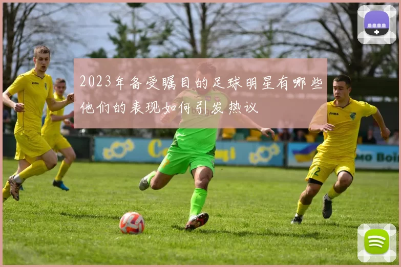 2023年备受瞩目的足球明星有哪些他们的表现如何引发热议