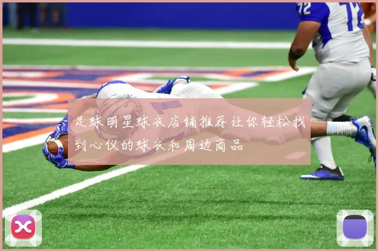 足球明星球衣店铺推荐让你轻松找到心仪的球衣和周边商品
