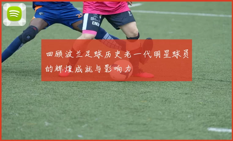 回顾波兰足球历史老一代明星球员的辉煌成就与影响力