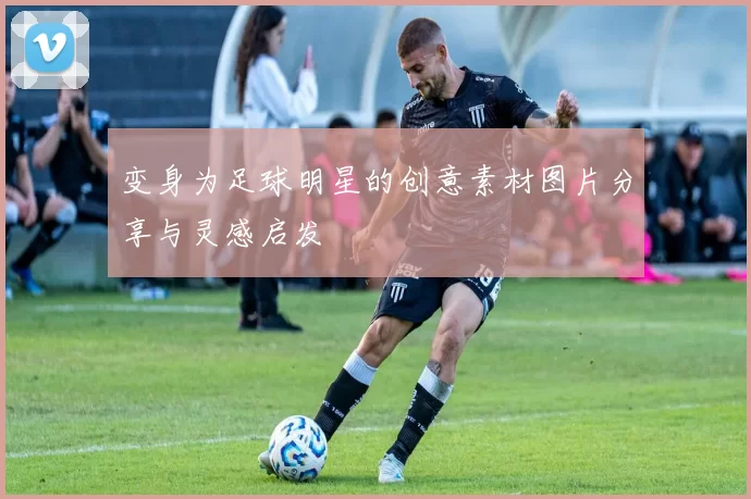 变身为足球明星的创意素材图片分享与灵感启发