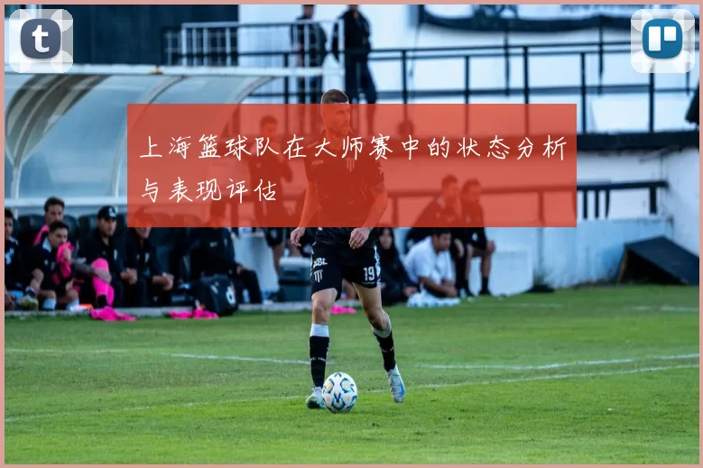 上海篮球队在大师赛中的状态分析与表现评估