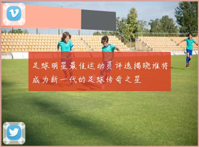 足球明星最佳运动员评选揭晓谁将成为新一代的足球传奇之星